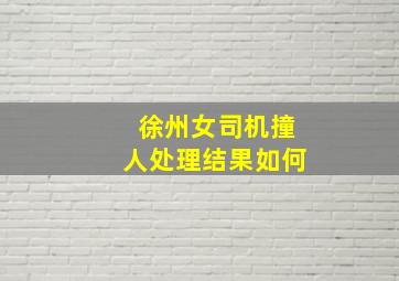 徐州女司机撞人处理结果如何