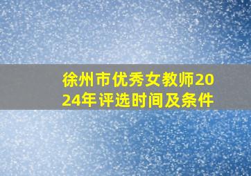 徐州市优秀女教师2024年评选时间及条件