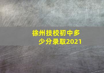 徐州技校初中多少分录取2021