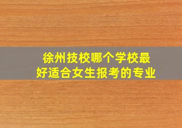 徐州技校哪个学校最好适合女生报考的专业