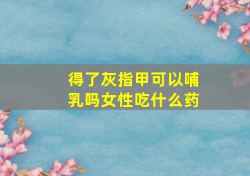 得了灰指甲可以哺乳吗女性吃什么药