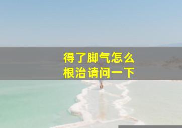 得了脚气怎么根治请问一下