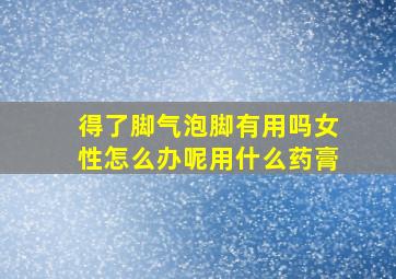 得了脚气泡脚有用吗女性怎么办呢用什么药膏