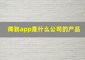 得到app是什么公司的产品