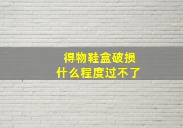 得物鞋盒破损什么程度过不了