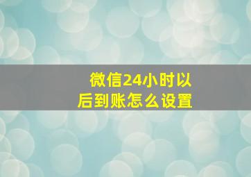 微信24小时以后到账怎么设置