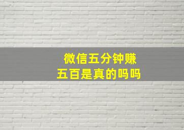 微信五分钟赚五百是真的吗吗