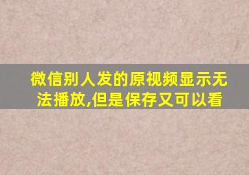 微信别人发的原视频显示无法播放,但是保存又可以看