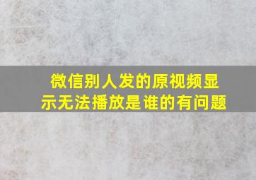 微信别人发的原视频显示无法播放是谁的有问题