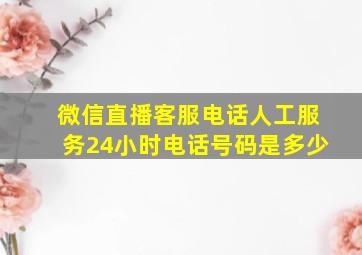 微信直播客服电话人工服务24小时电话号码是多少