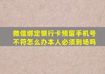 微信绑定银行卡预留手机号不符怎么办本人必须到场吗