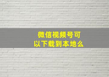 微信视频号可以下载到本地么