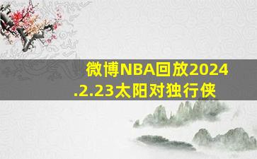 微博NBA回放2024.2.23太阳对独行侠