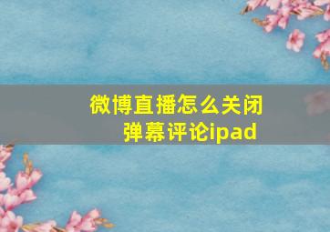 微博直播怎么关闭弹幕评论ipad