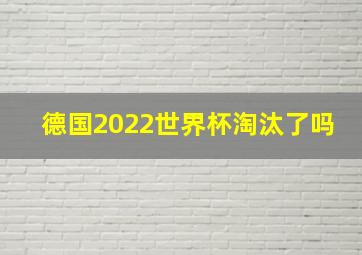 德国2022世界杯淘汰了吗