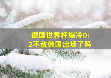 德国世界杯爆冷0:2不敌韩国出场了吗