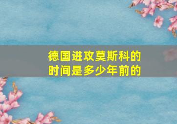 德国进攻莫斯科的时间是多少年前的