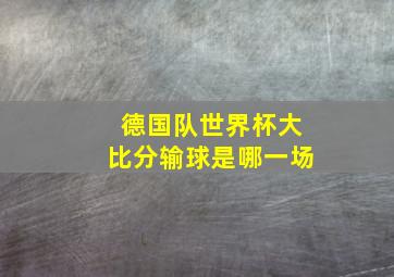 德国队世界杯大比分输球是哪一场