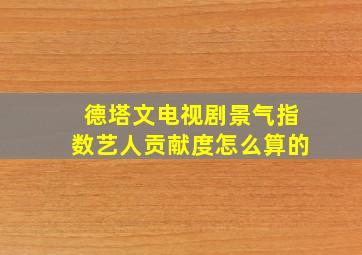 德塔文电视剧景气指数艺人贡献度怎么算的