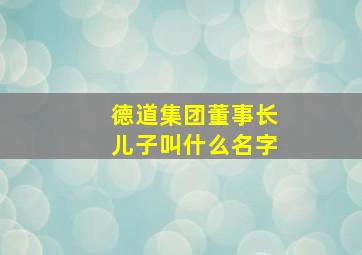 德道集团董事长儿子叫什么名字