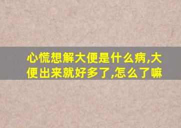 心慌想解大便是什么病,大便出来就好多了,怎么了嘛