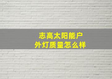 志高太阳能户外灯质量怎么样