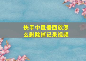 快手中直播回放怎么删除掉记录视频