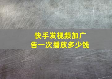 快手发视频加广告一次播放多少钱