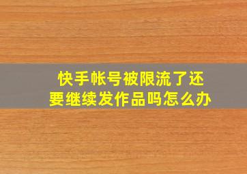 快手帐号被限流了还要继续发作品吗怎么办