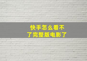 快手怎么看不了完整版电影了