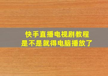 快手直播电视剧教程是不是就得电脑播放了