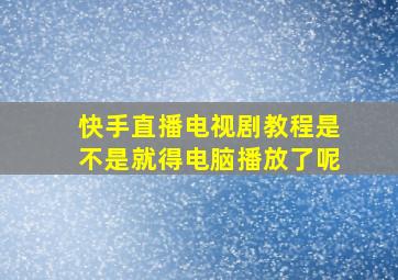 快手直播电视剧教程是不是就得电脑播放了呢