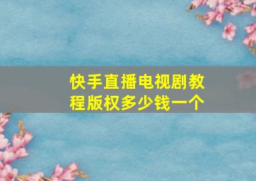 快手直播电视剧教程版权多少钱一个