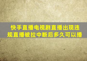 快手直播电视剧直播出现违规直播被拉中断后多久可以播