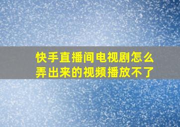 快手直播间电视剧怎么弄出来的视频播放不了