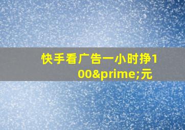 快手看广告一小时挣100′元