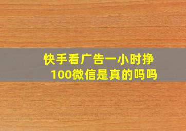 快手看广告一小时挣100微信是真的吗吗