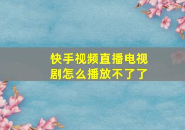 快手视频直播电视剧怎么播放不了了