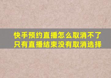 快手预约直播怎么取消不了只有直播结束没有取消选择