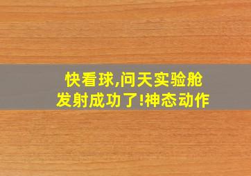 快看球,问天实验舱发射成功了!神态动作