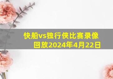 快船vs独行侠比赛录像回放2024年4月22日