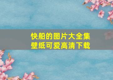 快船的图片大全集壁纸可爱高清下载