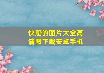 快船的图片大全高清图下载安卓手机