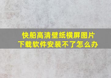 快船高清壁纸横屏图片下载软件安装不了怎么办