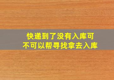 快递到了没有入库可不可以帮寻找拿去入库