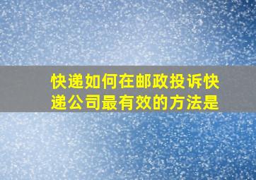 快递如何在邮政投诉快递公司最有效的方法是