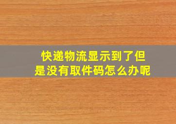 快递物流显示到了但是没有取件码怎么办呢