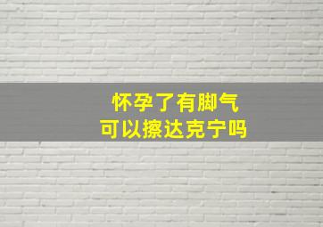 怀孕了有脚气可以擦达克宁吗