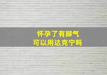 怀孕了有脚气可以用达克宁吗