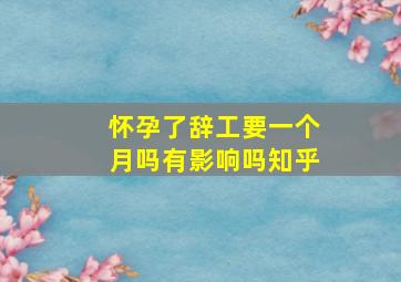 怀孕了辞工要一个月吗有影响吗知乎